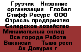 Грузчик › Название организации ­ Глобал Стафф Ресурс, ООО › Отрасль предприятия ­ Складское хозяйство › Минимальный оклад ­ 1 - Все города Работа » Вакансии   . Тыва респ.,Ак-Довурак г.